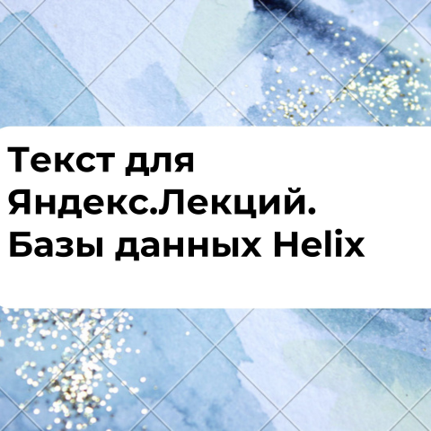 Текст для Яндекс.Лекций. Базы данных Helix